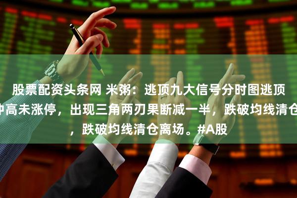 股票配资头条网 米粥：逃顶九大信号分时图逃顶，股价快速冲高未涨停，出现三角两刃果断减一半，跌破均线清仓离场。#A股