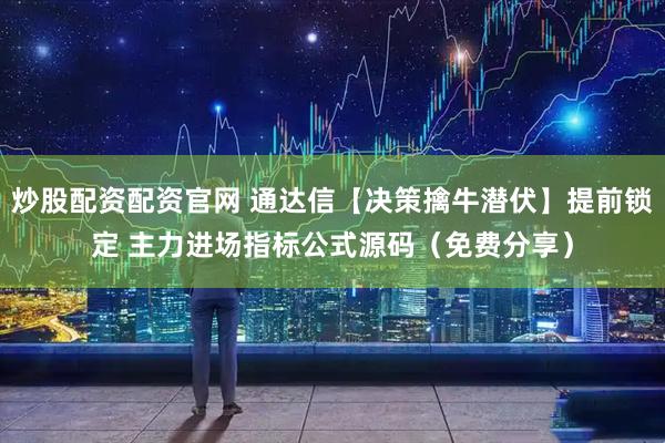 炒股配资配资官网 通达信【决策擒牛潜伏】提前锁定 主力进场指标公式源码（免费分享）