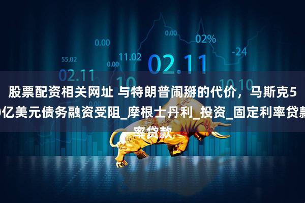 股票配资相关网址 与特朗普闹掰的代价，马斯克50亿美元债务融资受阻_摩根士丹利_投资_固定利率贷款
