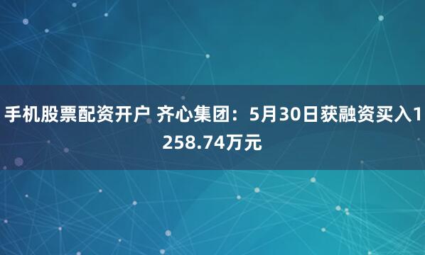 手机股票配资开户 齐心集团：5月30日获融资买入1258.74万元