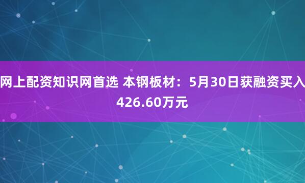 网上配资知识网首选 本钢板材：5月30日获融资买入426.60万元