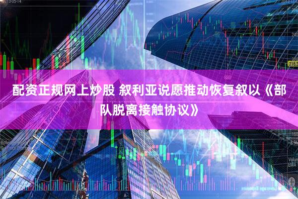 配资正规网上炒股 叙利亚说愿推动恢复叙以《部队脱离接触协议》