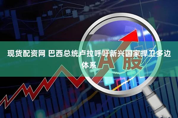 现货配资网 巴西总统卢拉呼吁新兴国家捍卫多边体系