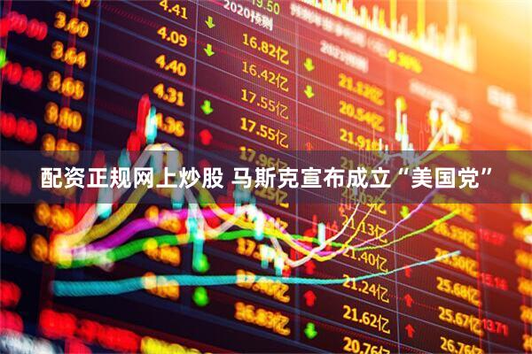 配资正规网上炒股 马斯克宣布成立“美国党”