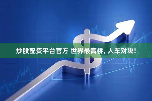 炒股配资平台官方 世界最高桥, 人车对决!
