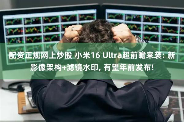 配资正规网上炒股 小米16 Ultra超前瞻来袭: 新影像架构+滤镜水印, 有望年前发布!