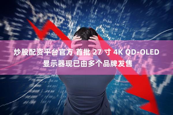 炒股配资平台官方 首批 27 寸 4K QD-OLED 显示器现已由多个品牌发售