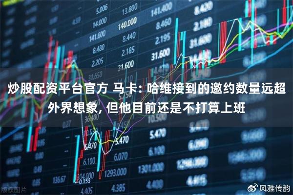 炒股配资平台官方 马卡: 哈维接到的邀约数量远超外界想象, 但他目前还是不打算上班