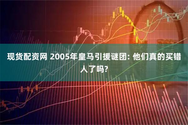 现货配资网 2005年皇马引援谜团: 他们真的买错人了吗?
