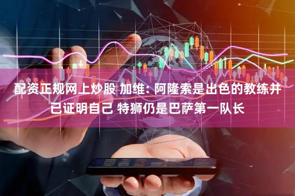 配资正规网上炒股 加维: 阿隆索是出色的教练并已证明自己 特狮仍是巴萨第一队长
