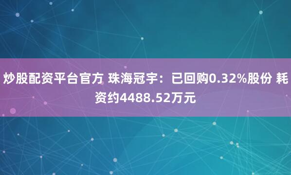 炒股配资平台官方 珠海冠宇：已回购0.32%股份 耗资约4488.52万元