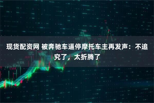 现货配资网 被奔驰车逼停摩托车主再发声：不追究了，太折腾了