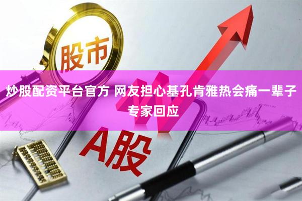 炒股配资平台官方 网友担心基孔肯雅热会痛一辈子 专家回应