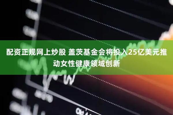 配资正规网上炒股 盖茨基金会将投入25亿美元推动女性健康领域创新