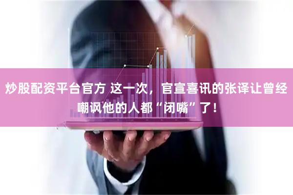 炒股配资平台官方 这一次，官宣喜讯的张译让曾经嘲讽他的人都“闭嘴”了！