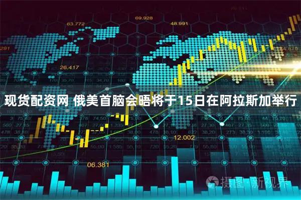 现货配资网 俄美首脑会晤将于15日在阿拉斯加举行