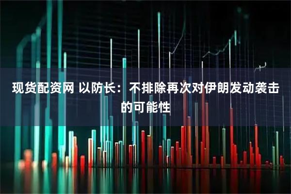 现货配资网 以防长：不排除再次对伊朗发动袭击的可能性