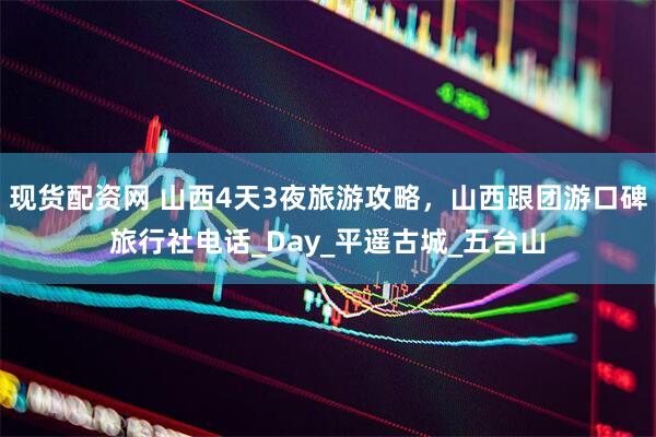 现货配资网 山西4天3夜旅游攻略，山西跟团游口碑旅行社电话_Day_平遥古城_五台山
