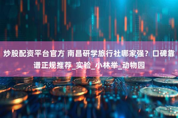 炒股配资平台官方 南昌研学旅行社哪家强？口碑靠谱正规推荐_实验_小林举_动物园
