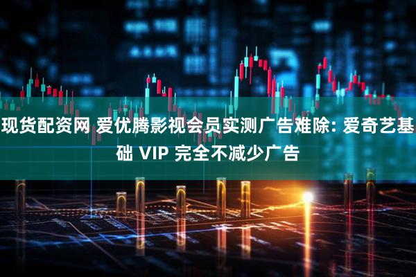 现货配资网 爱优腾影视会员实测广告难除: 爱奇艺基础 VIP 完全不减少广告