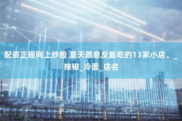 配资正规网上炒股 夏天愿意反复吃的13家小店。_辣椒_冷面_店名