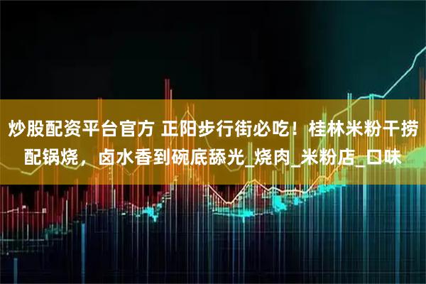 炒股配资平台官方 正阳步行街必吃！桂林米粉干捞配锅烧，卤水香到碗底舔光_烧肉_米粉店_口味