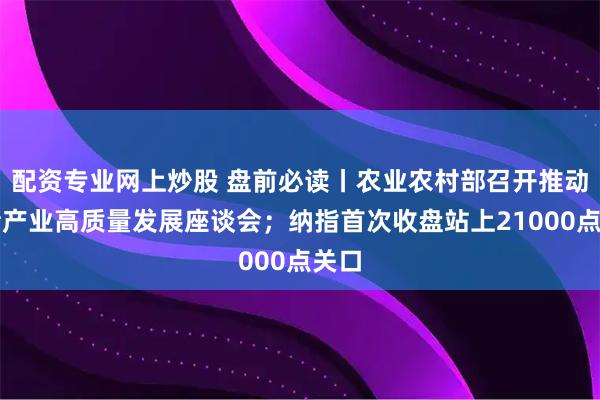 配资专业网上炒股 盘前必读丨农业农村部召开推动生猪产业高质量发展座谈会；纳指首次收盘站上21000点关口