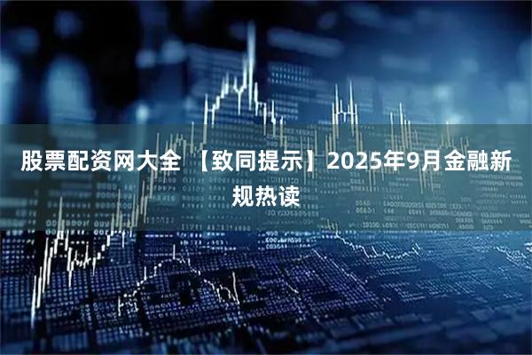 股票配资网大全 【致同提示】2025年9月金融新规热读