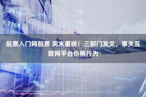 股票入门网股票 周末重磅!三部门发文,事关互联网平台价格行为