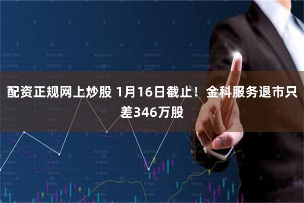 配资正规网上炒股 1月16日截止！金科服务退市只差346万股