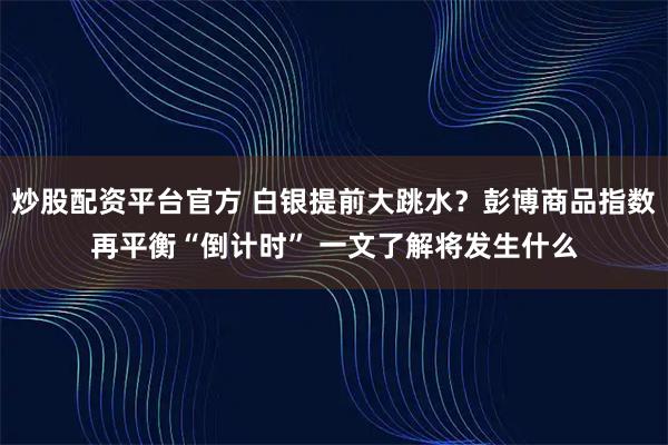 炒股配资平台官方 白银提前大跳水？彭博商品指数再平衡“倒计时” 一文了解将发生什么