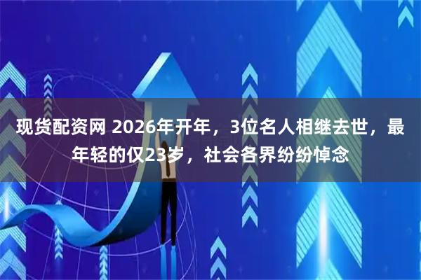 现货配资网 2026年开年,3位名人相继去世,最年轻的仅23岁,社会各界纷纷悼念