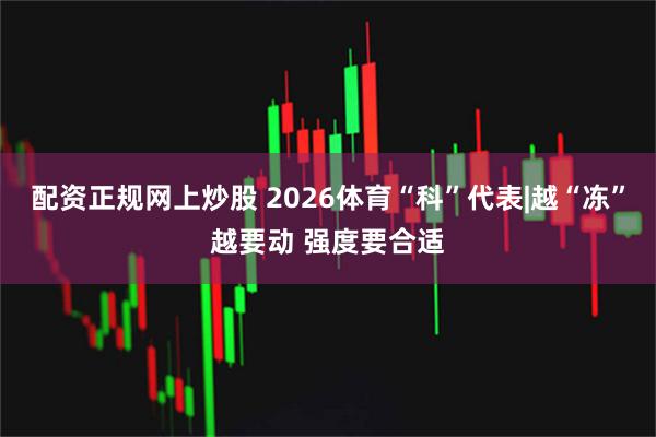 配资正规网上炒股 2026体育“科”代表|越“冻”越要动 强度要合适