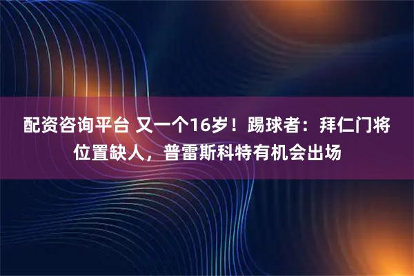配资咨询平台 又一个16岁!踢球者:拜仁门将位置缺人,普雷斯科特有机会出场